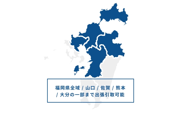福岡県全域 / 山口 / 佐賀 / 熊本 / 大分の一部まで出張取引可能